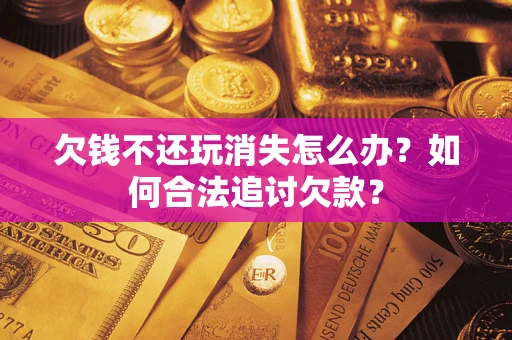济南欠钱不还玩消失怎么办？如何合法追讨欠款？