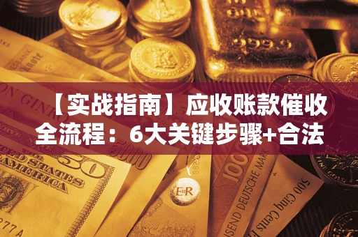 济南【实战指南】应收账款催收全流程：6大关键步骤+合法回款技巧