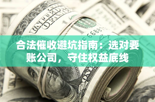 济南合法催收避坑指南：选对要账公司，守住权益底线