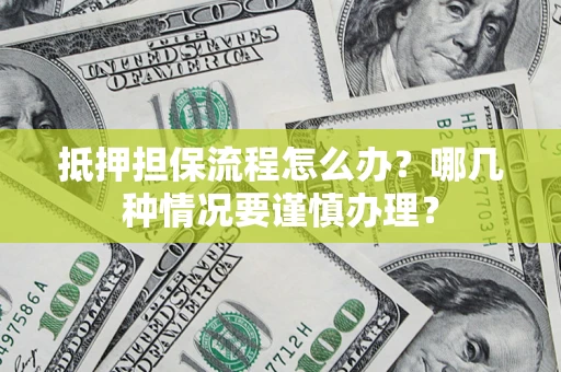 济南抵押担保流程怎么办？哪几种情况要谨慎办理？