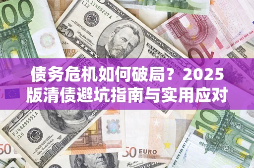 济南债务危机如何破局？2025版清债避坑指南与实用应对策略