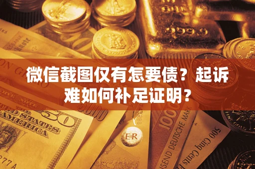 济南微信截图仅有怎要债？起诉难如何补足证明？