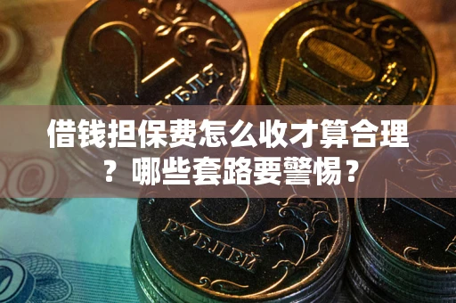 济南借钱担保费怎么收才算合理？哪些套路要警惕？