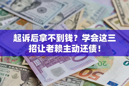 济南起诉后拿不到钱？学会这三招让老赖主动还债！