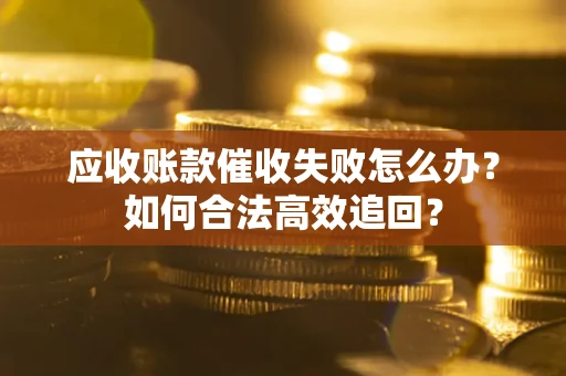 济南应收账款催收失败怎么办？如何合法高效追回？