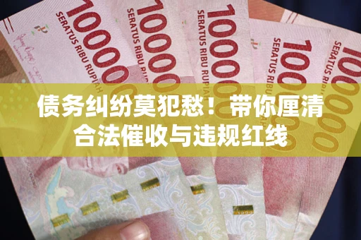 济南债务纠纷莫犯愁！带你厘清合法催收与违规红线
