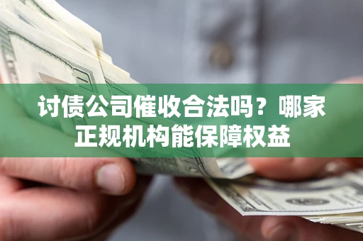 济南讨债公司催收合法吗？哪家正规机构能保障权益