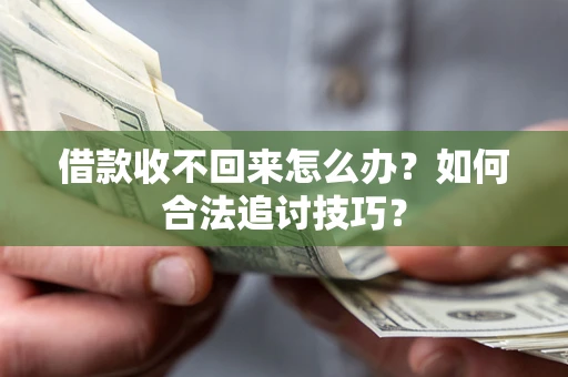济南借款收不回来怎么办？如何合法追讨技巧？