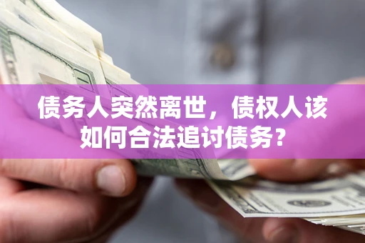 济南债务人突然离世，债权人该如何合法追讨债务？