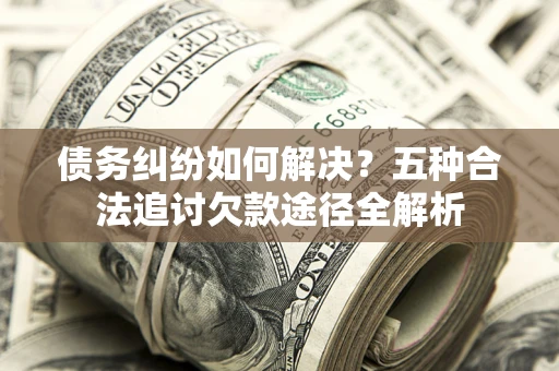 济南债务纠纷如何解决？五种合法追讨欠款途径全解析