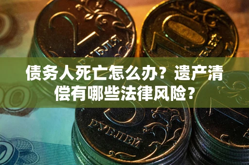 济南债务人死亡怎么办？遗产清偿有哪些法律风险？
