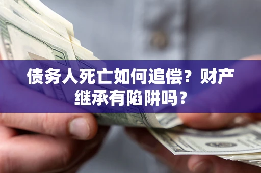 济南债务人死亡如何追偿？财产继承有陷阱吗？