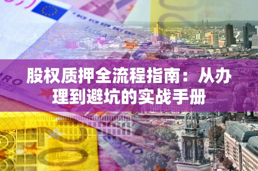 济南股权质押全流程指南：从办理到避坑的实战手册