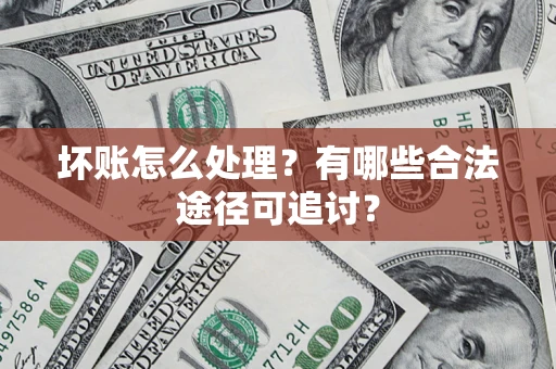 济南坏账怎么处理？有哪些合法途径可追讨？