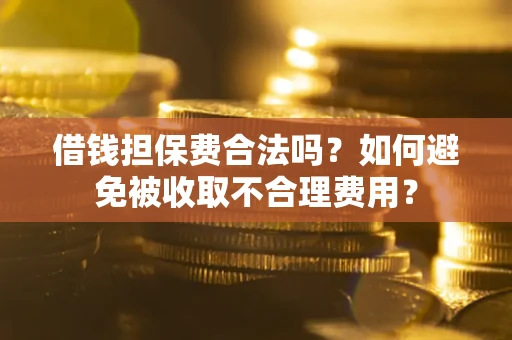 济南借钱担保费合法吗？如何避免被收取不合理费用？
