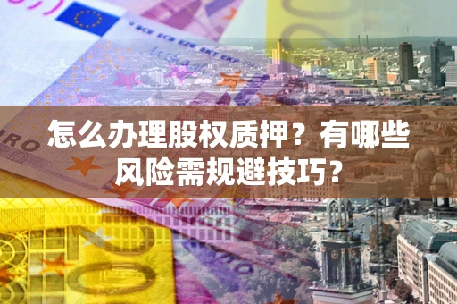 济南怎么办理股权质押？有哪些风险需规避技巧？