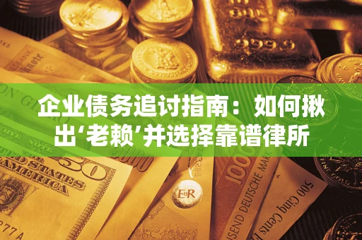 济南企业债务追讨指南：如何揪出‘老赖’并选择靠谱律所