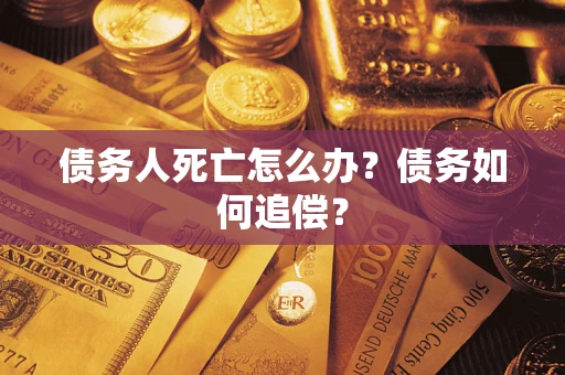 济南债务人死亡怎么办？债务如何追偿？
