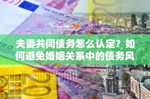 济南夫妻共同债务怎么认定？如何避免婚姻关系中的债务风险？
