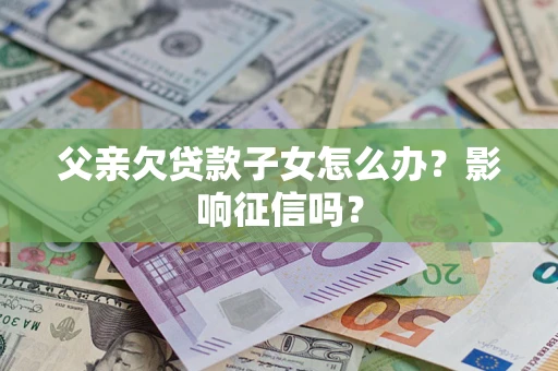 济南父亲欠贷款子女怎么办？影响征信吗？