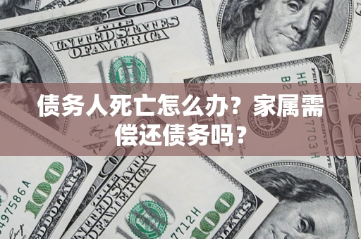 济南债务人死亡怎么办？家属需偿还债务吗？