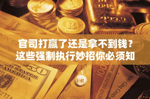 济南官司打赢了还是拿不到钱？这些强制执行妙招你必须知道