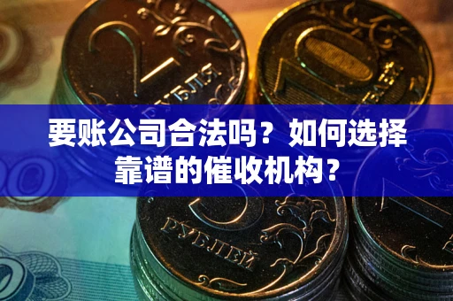 济南要账公司合法吗？如何选择靠谱的催收机构？