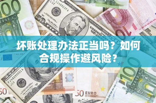 济南坏账处理办法正当吗？如何合规操作避风险？