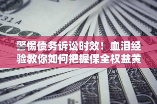 济南警惕债务诉讼时效！血泪经验教你如何把握保全权益黄金期