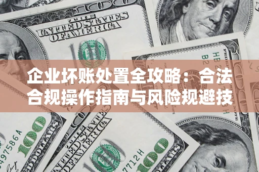 济南企业坏账处置全攻略：合法合规操作指南与风险规避技巧解析