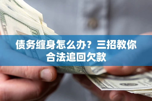 济南债务缠身怎么办？三招教你合法追回欠款