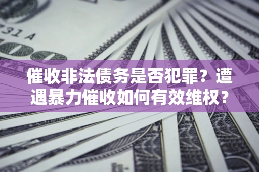 济南催收非法债务是否犯罪？遭遇暴力催收如何有效维权？