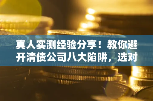 济南真人实测经验分享！教你避开清债公司八大陷阱，选对机构少走十年弯路