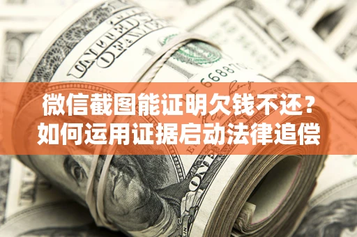 济南微信截图能证明欠钱不还？如何运用证据启动法律追偿程序？