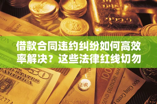 济南借款合同违约纠纷如何高效率解决？这些法律红线切勿触碰