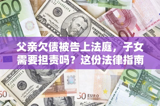 济南父亲欠债被告上法庭，子女需要担责吗？这份法律指南必须看完