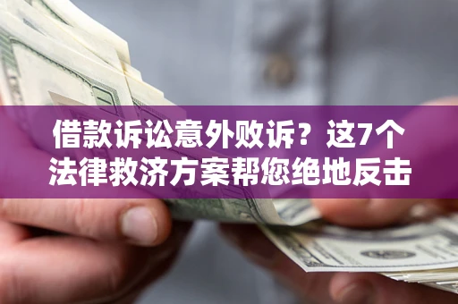 济南借款诉讼意外败诉？这7个法律救济方案帮您绝地反击！