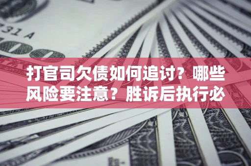 济南打官司欠债如何追讨？哪些风险要注意？胜诉后执行必看！