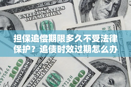 济南担保追偿期限多久不受法律保护？追债时效过期怎么办？