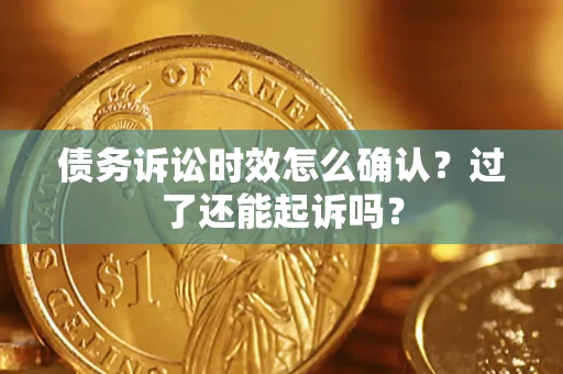 济南债务诉讼时效怎么确认？过了还能起诉吗？