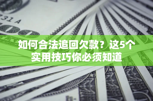 济南如何合法追回欠款？这5个实用技巧你必须知道
