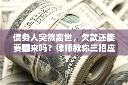 济南债务人突然离世，欠款还能要回来吗？律师教你三招应对