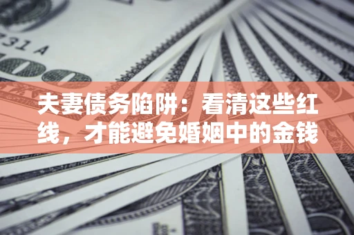 济南夫妻债务陷阱：看清这些红线，才能避免婚姻中的金钱危机