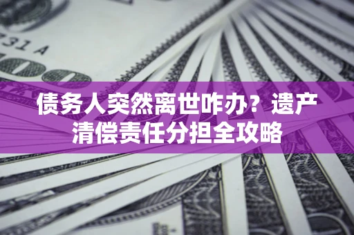 济南债务人突然离世咋办？遗产清偿责任分担全攻略