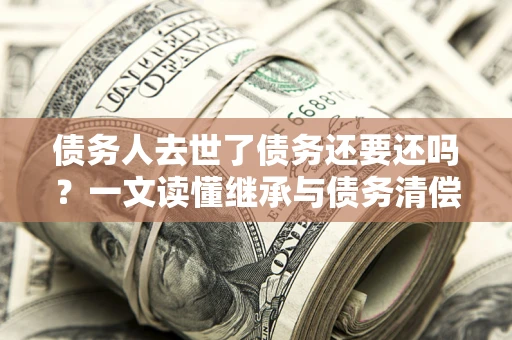 济南债务人去世了债务还要还吗？一文读懂继承与债务清偿