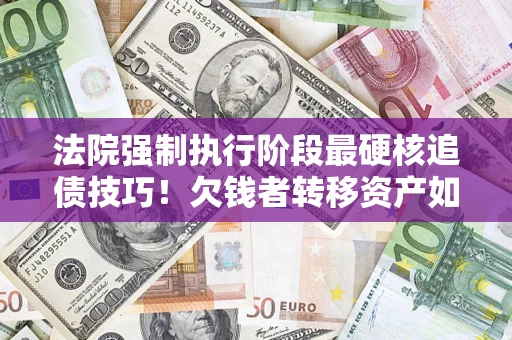 济南法院强制执行阶段最硬核追债技巧！欠钱者转移资产如何破解？