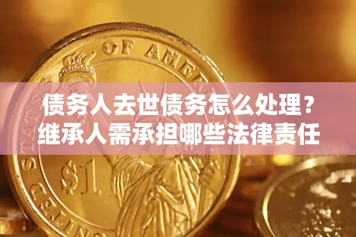 济南债务人去世债务怎么处理？继承人需承担哪些法律责任？