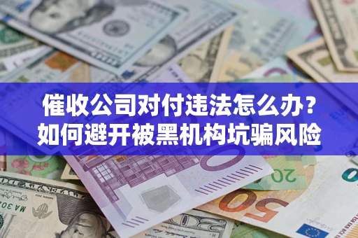 济南催收公司对付违法怎么办？如何避开被黑机构坑骗风险