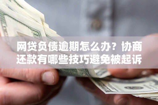 济南网贷负债逾期怎么办？协商还款有哪些技巧避免被起诉？