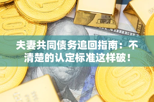 济南夫妻共同债务追回指南：不清楚的认定标准这样破！